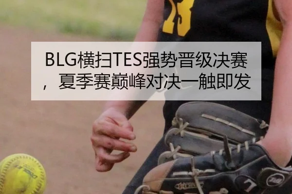 BLG横扫TES强势晋级决赛，夏季赛巅峰对决一触即发