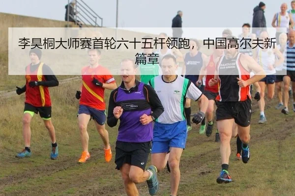李昊桐大师赛首轮六十五杆领跑，中国高尔夫新篇章