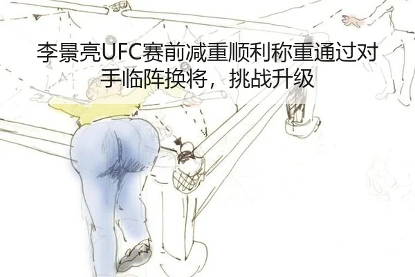 李景亮UFC赛前减重顺利称重通过对手临阵换将，挑战升级