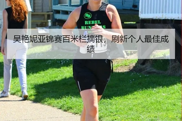 吴艳妮亚锦赛百米栏摘银，刷新个人最佳成绩