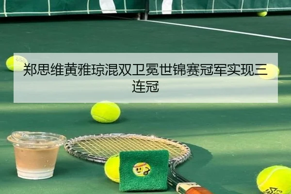 郑思维黄雅琼混双卫冕世锦赛冠军实现三连冠