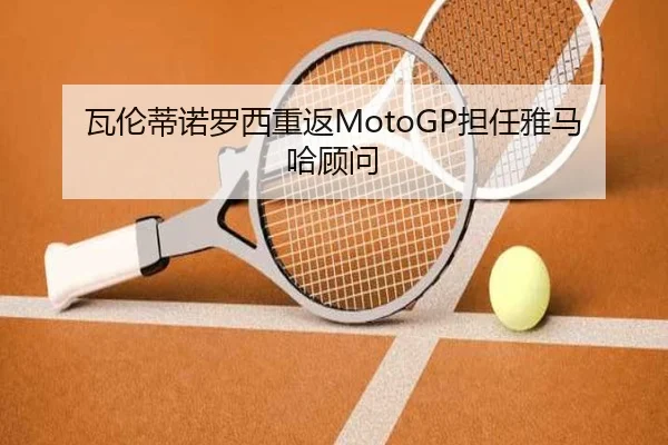 瓦伦蒂诺罗西重返MotoGP担任雅马哈顾问
