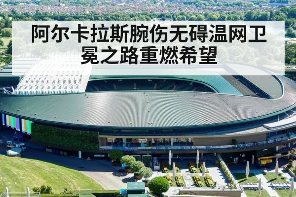 阿尔卡拉斯腕伤无碍温网卫冕之路重燃希望