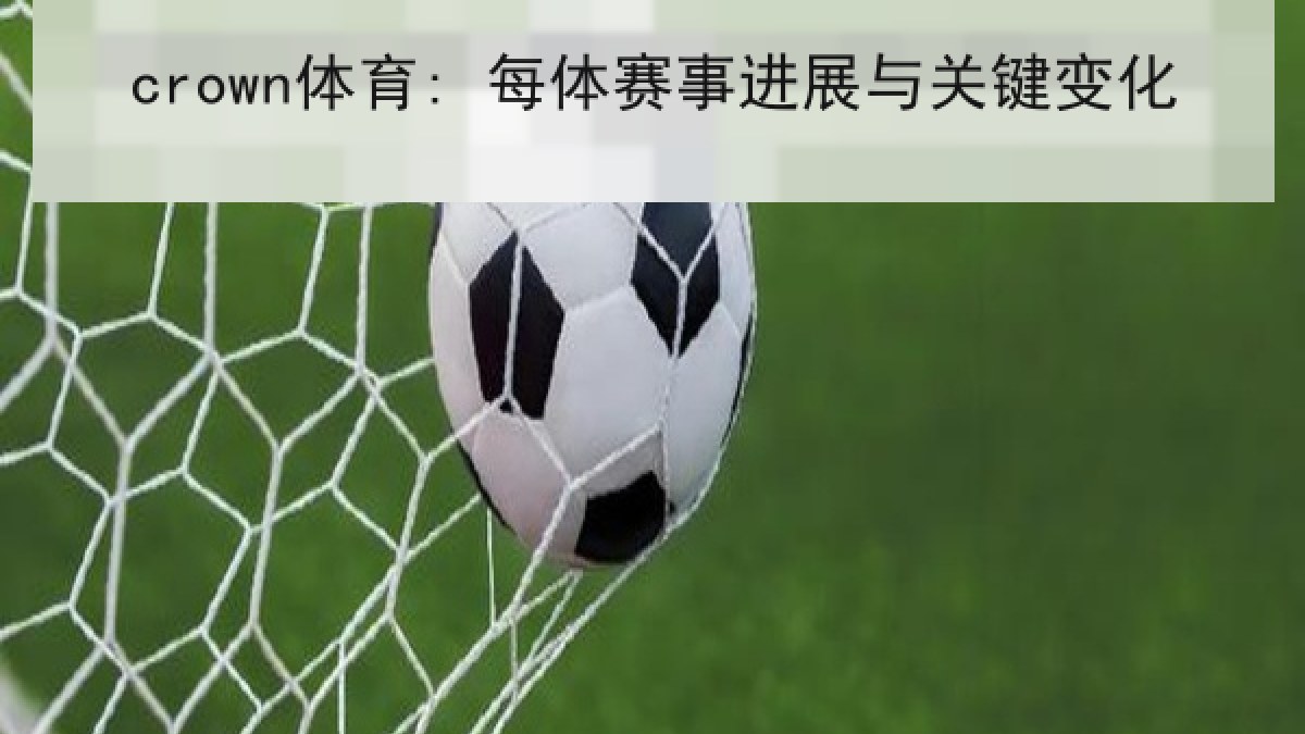 crown体育: 每体赛事进展与关键变化