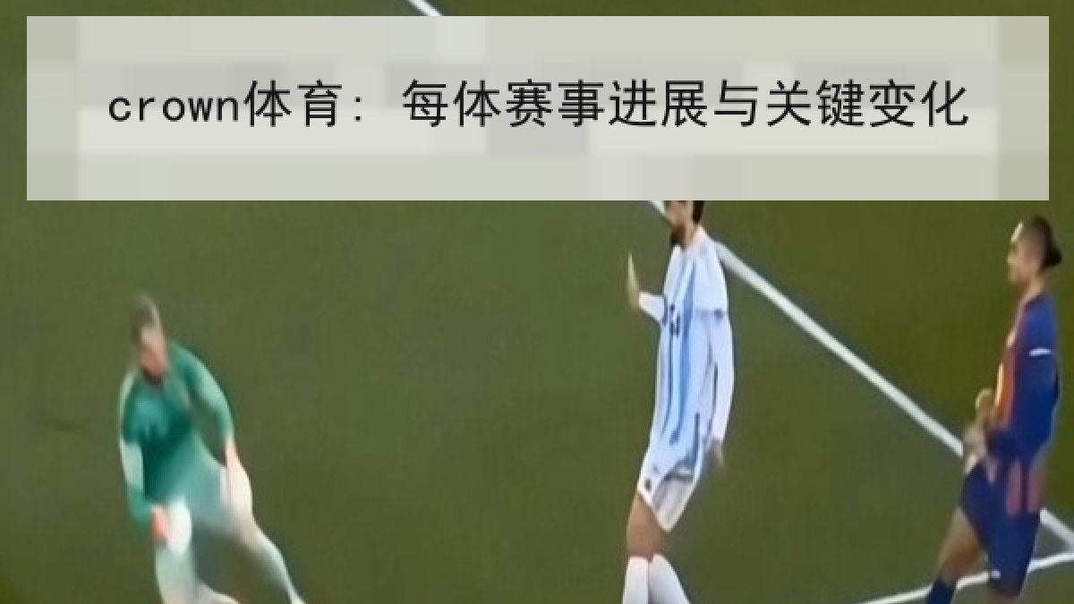 crown体育: 每体赛事进展与关键变化