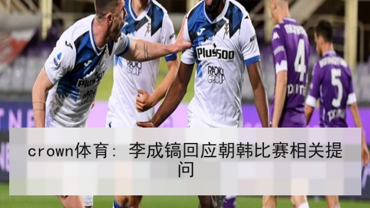 crown体育: 李成镐回应朝韩比赛相关提问